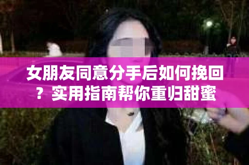 女朋友同意分手后如何挽回？实用指南帮你重归甜蜜