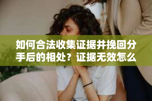 如何合法收集证据并挽回分手后的相处？证据无效怎么办？