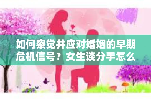 如何察觉并应对婚姻的早期危机信号？女生谈分手怎么挽回