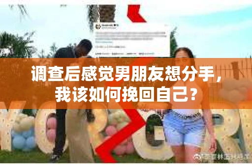 调查后感觉男朋友想分手,我该如何挽回自己? 调查后感觉男朋友想分手,我该如何挽回自己?