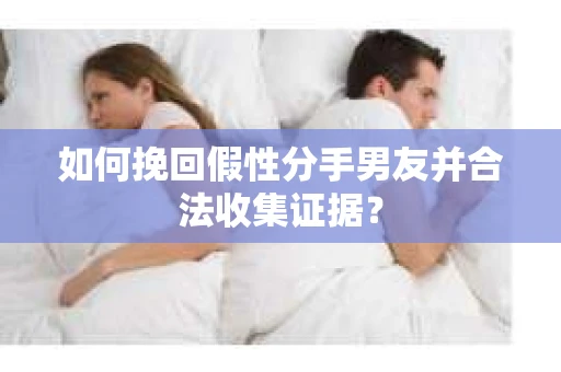 如何挽回假性分手男友并合法收集证据? 如何挽回假性分手男友并合法收集证据?