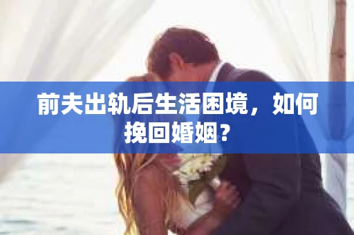 前夫出轨后生活困境，如何挽回婚姻？