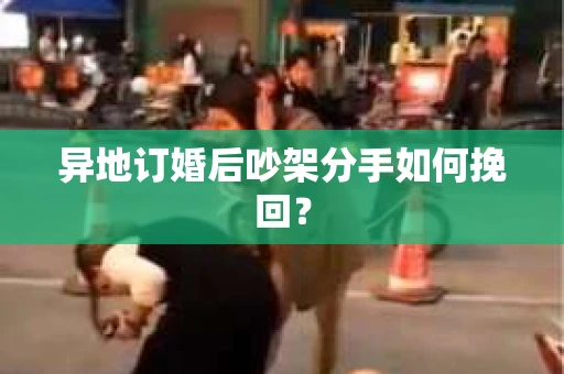 异地订婚后吵架分手如何挽回？