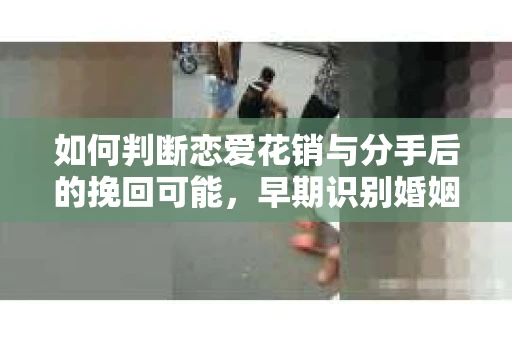如何判断恋爱花销与分手后的挽回可能，早期识别婚姻危机的关键信号