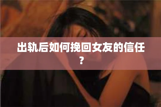 出轨后如何挽回女友的信任？