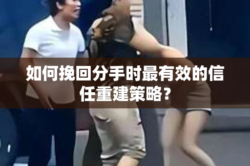 如何挽回分手时最有效的信任重建策略？