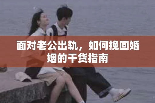 面对老公出轨，如何挽回婚姻的干货指南