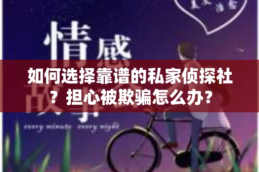 如何选择靠谱的私家侦探社?担心被欺骗怎么办? 如何选择靠谱的私家侦探社?担心被欺骗怎么办?