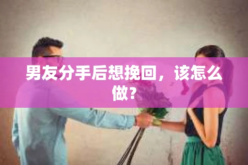 男友分手后想挽回，该怎么做？