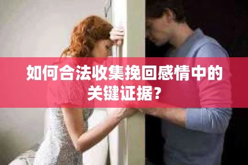 如何合法收集挽回感情中的关键证据？