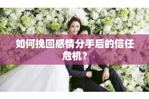 如何挽回感情分手后的信任危机？