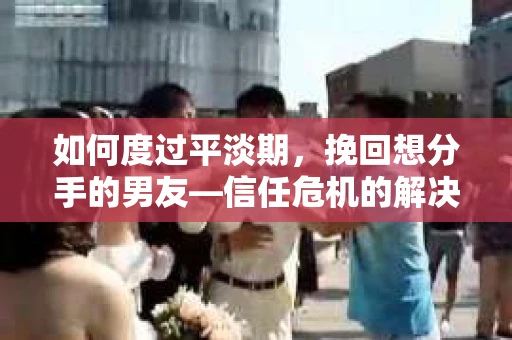如何度过平淡期,挽回想分手的男友—信任危机的解决之道 如何度过平淡期,挽回想分手的男友—信任危机的解决之道