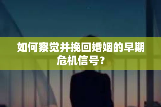 如何察觉并挽回婚姻的早期危机信号？