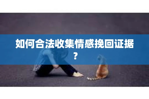 如何合法收集情感挽回证据？