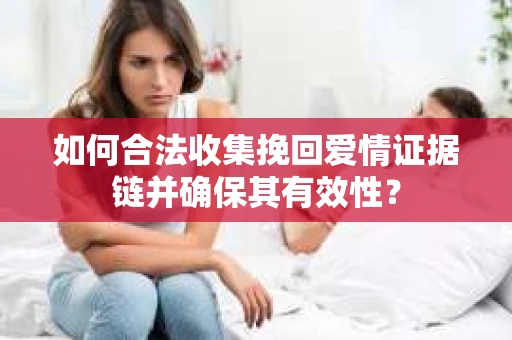 如何合法收集挽回爱情证据链并确保其有效性？