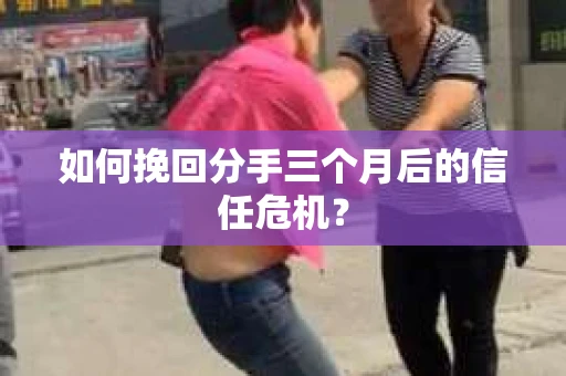 如何挽回分手三个月后的信任危机？