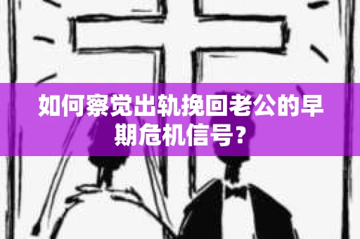 如何察觉出轨挽回老公的早期危机信号？