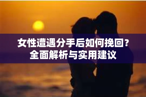女性遭遇分手后如何挽回？全面解析与实用建议
