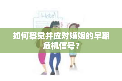 如何察觉并应对婚姻的早期危机信号? 如何察觉并应对婚姻的早期危机信号?