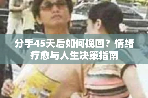 分手45天后如何挽回？情绪疗愈与人生决策指南