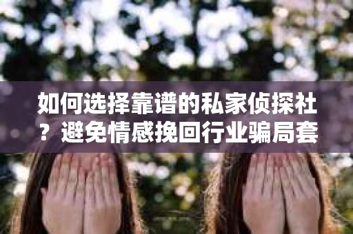 如何选择靠谱的私家侦探社？避免情感挽回行业骗局套路的实用指南