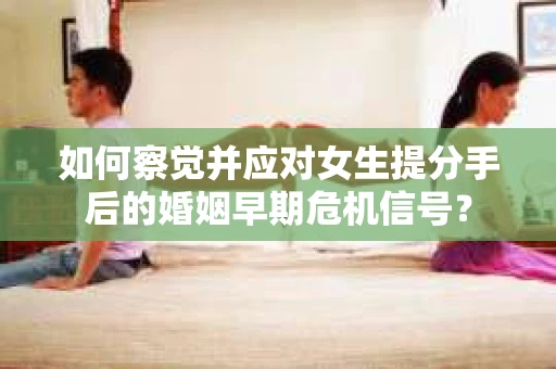 如何察觉并应对女生提分手后的婚姻早期危机信号？