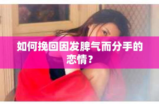 如何挽回因发脾气而分手的恋情？
