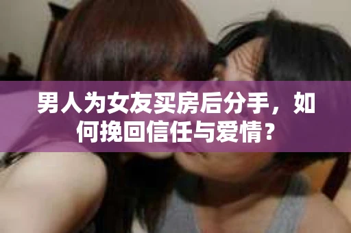 男人为女友买房后分手,如何挽回信任与爱情? 男人为女友买房后分手,如何挽回信任与爱情?