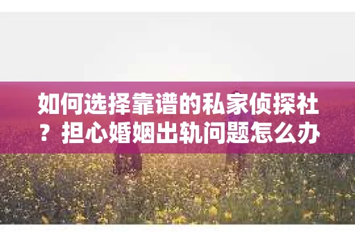 如何选择靠谱的私家侦探社？担心婚姻出轨问题怎么办？