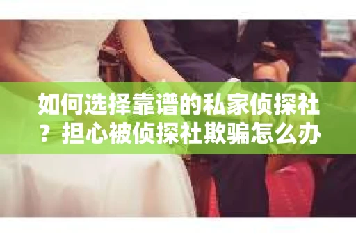 如何选择靠谱的私家侦探社？担心被侦探社欺骗怎么办？