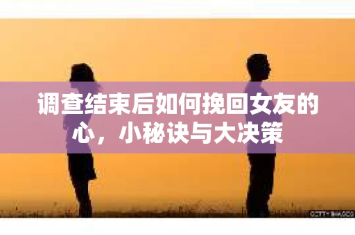 调查结束后如何挽回女友的心，小秘诀与大决策