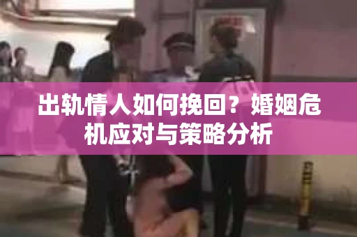 出轨情人如何挽回？婚姻危机应对与策略分析