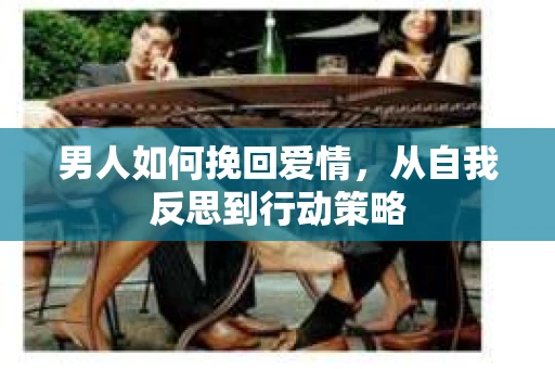 男人如何挽回爱情，从自我反思到行动策略