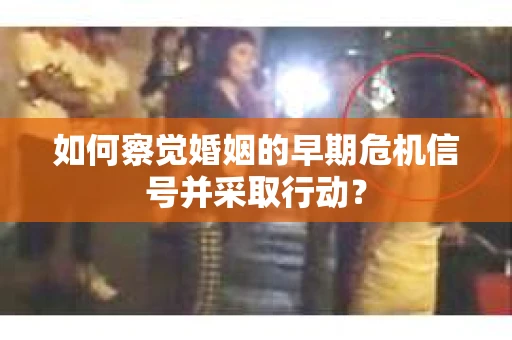 如何察觉婚姻的早期危机信号并采取行动？