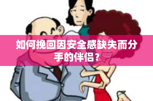 如何挽回因安全感缺失而分手的伴侣？