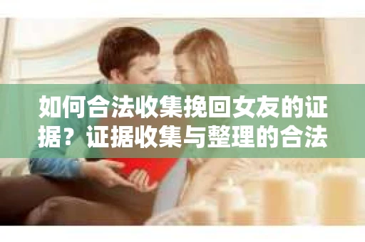 如何合法收集挽回女友的证据?证据收集与整理的合法策略怎么办? 如何合法收集挽回女友的证据?证据收集与整理的合法策略怎么办?
