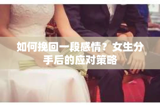 如何挽回一段感情?女生分手后的应对策略 如何挽回一段感情?女生分手后的应对策略