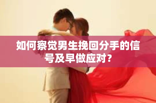 如何察觉男生挽回分手的信号及早做应对? 如何察觉男生挽回分手的信号及早做应对?
