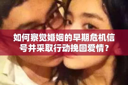 如何察觉婚姻的早期危机信号并采取行动挽回爱情？