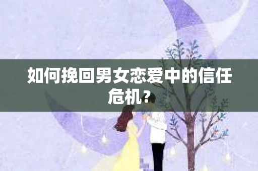 如何挽回男女恋爱中的信任危机？