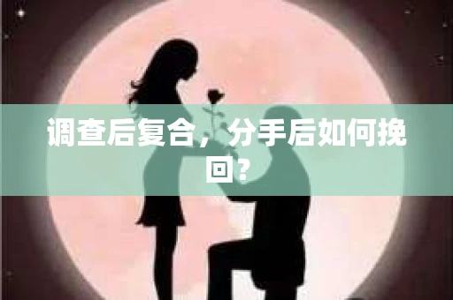 调查后复合，分手后如何挽回？