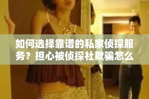 如何选择靠谱的私家侦探服务?担心被侦探社欺骗怎么办? 如何选择靠谱的私家侦探服务?担心被侦探社欺骗怎么办?