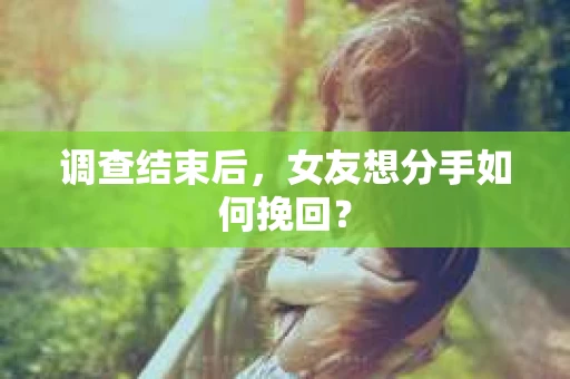调查结束后,女友想分手如何挽回? 调查结束后,女友想分手如何挽回?