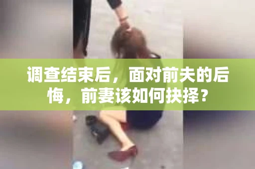 调查结束后，面对前夫的后悔，前妻该如何抉择？
