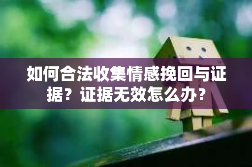 如何合法收集情感挽回与证据？证据无效怎么办？