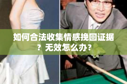 如何合法收集情感挽回证据？无效怎么办？