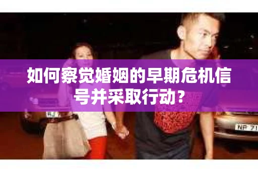 如何察觉婚姻的早期危机信号并采取行动？