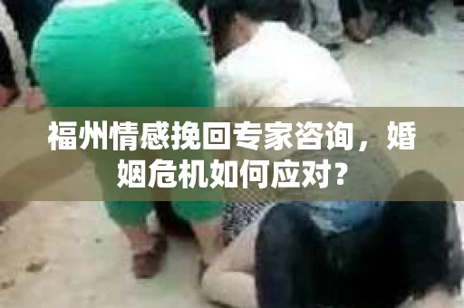 福州情感挽回专家咨询，婚姻危机如何应对？