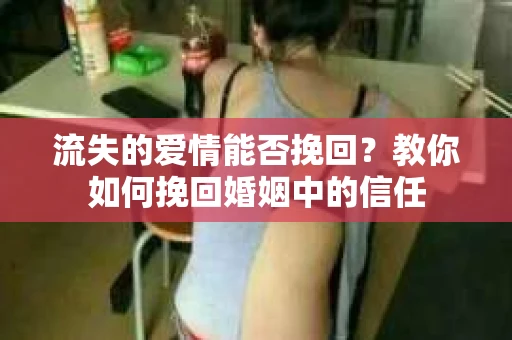 流失的爱情能否挽回?教你如何挽回婚姻中的信任 流失的爱情能否挽回?教你如何挽回婚姻中的信任