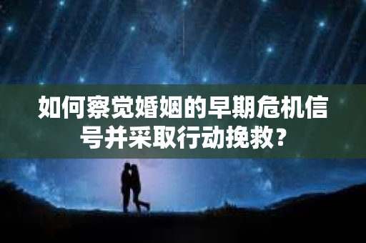 如何察觉婚姻的早期危机信号并采取行动挽救? 如何察觉婚姻的早期危机信号并采取行动挽救?